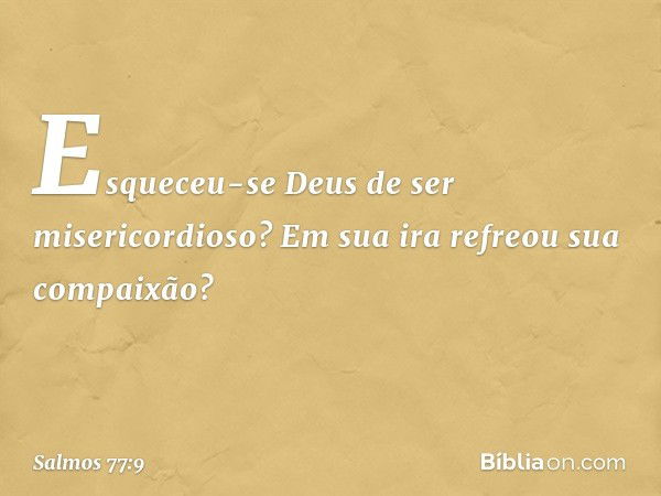 Esqueceu-se Deus de ser misericordioso?
Em sua ira refreou sua compaixão? -- Salmo 77:9