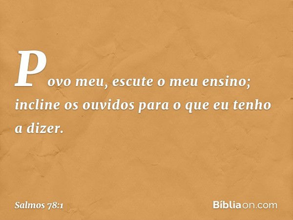 Povo meu, escute o meu ensino;
incline os ouvidos
para o que eu tenho a dizer. -- Salmo 78:1