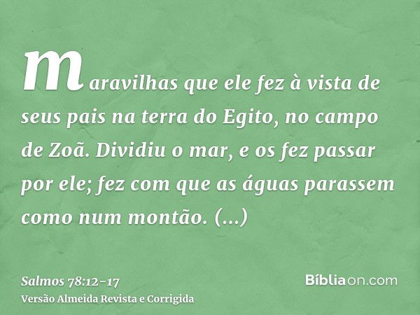 maravilhas que ele fez à vista de seus pais na terra do Egito, no campo de Zoã.Dividiu o mar, e os fez passar por ele; fez com que as águas parassem como num mo