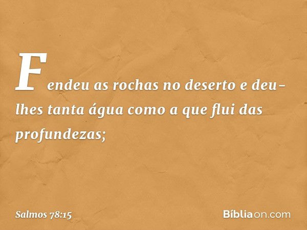 Fendeu as rochas no deserto
e deu-lhes tanta água
como a que flui das profundezas; -- Salmo 78:15