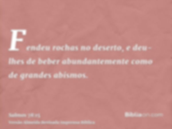 Fendeu rochas no deserto, e deu-lhes de beber abundantemente como de grandes abismos.