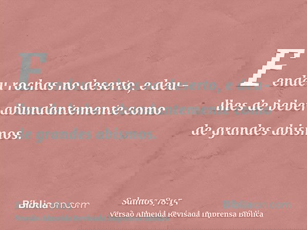 Fendeu rochas no deserto, e deu-lhes de beber abundantemente como de grandes abismos.