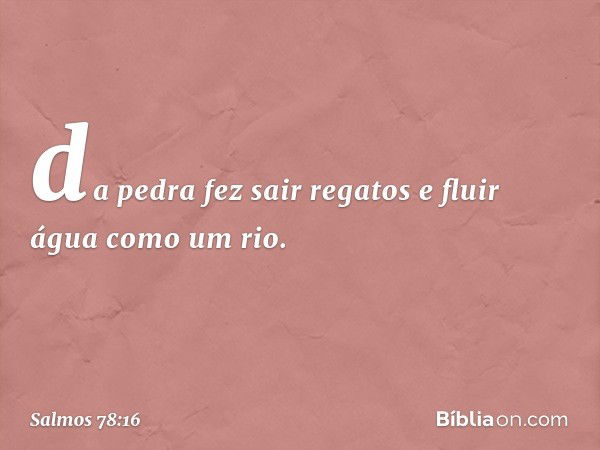 da pedra fez sair regatos
e fluir água como um rio. -- Salmo 78:16