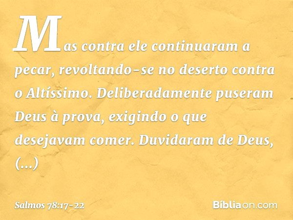 Mas contra ele continuaram a pecar,
revoltando-se no deserto contra o Altíssimo. Deliberadamente puseram Deus à prova,
exigindo o que desejavam comer. Duvidaram