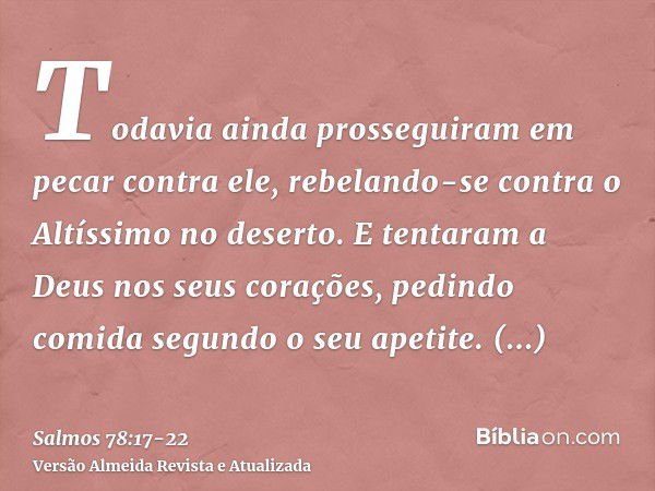 Todavia ainda prosseguiram em pecar contra ele, rebelando-se contra o Altíssimo no deserto.E tentaram a Deus nos seus corações, pedindo comida segundo o seu ape