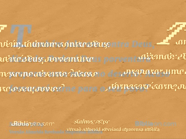 Também falaram contra Deus, dizendo: Poderá Deus porventura preparar uma mesa no deserto? Acaso fornecerá carne para o seu povo?