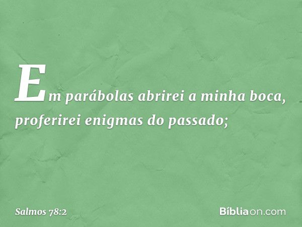 Em parábolas abrirei a minha boca,
proferirei enigmas do passado; -- Salmo 78:2