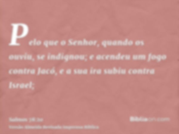 Pelo que o Senhor, quando os ouviu, se indignou; e acendeu um fogo contra Jacó, e a sua ira subiu contra Israel;