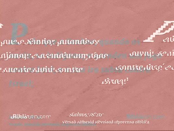 Pelo que o Senhor, quando os ouviu, se indignou; e acendeu um fogo contra Jacó, e a sua ira subiu contra Israel;