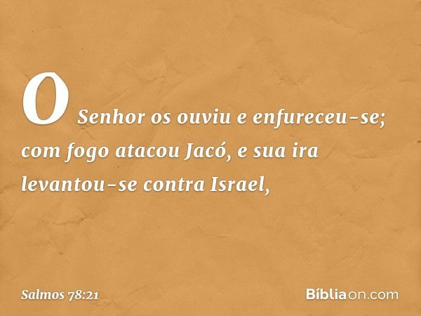 O Senhor os ouviu e enfureceu-se;
com fogo atacou Jacó,
e sua ira levantou-se contra Israel, -- Salmo 78:21