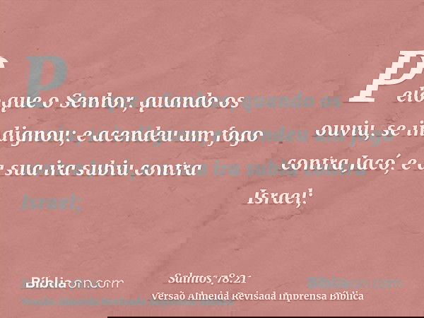 Pelo que o Senhor, quando os ouviu, se indignou; e acendeu um fogo contra Jacó, e a sua ira subiu contra Israel;
