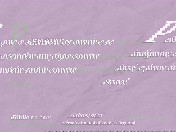 Pelo que o SENHOR os ouviu e se indignou; e acendeu um fogo contra Jacó, e furor também subiu contra Israel,