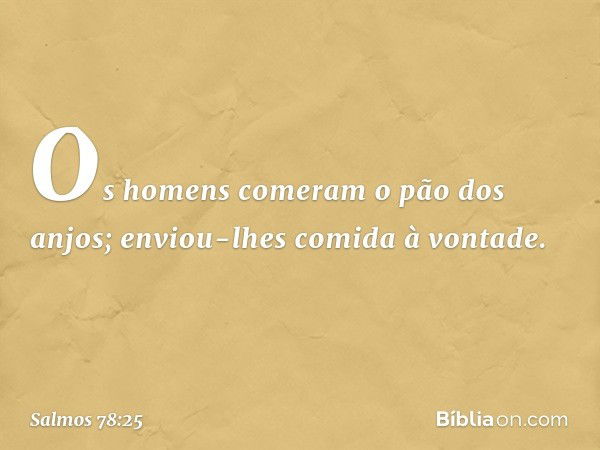 Os homens comeram o pão dos anjos;
enviou-lhes comida à vontade. -- Salmo 78:25