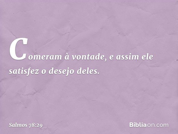 Comeram à vontade,
e assim ele satisfez o desejo deles. -- Salmo 78:29