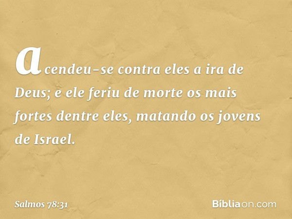 acendeu-se contra eles a ira de Deus;
e ele feriu de morte os mais fortes dentre eles,
matando os jovens de Israel. -- Salmo 78:31