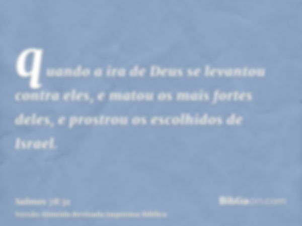 quando a ira de Deus se levantou contra eles, e matou os mais fortes deles, e prostrou os escolhidos de Israel.