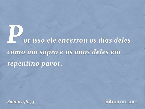 Por isso ele encerrou
os dias deles como um sopro
e os anos deles em repentino pavor. -- Salmo 78:33