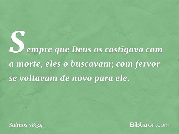 Sempre que Deus os castigava com a morte,
eles o buscavam;
com fervor se voltavam de novo para ele. -- Salmo 78:34