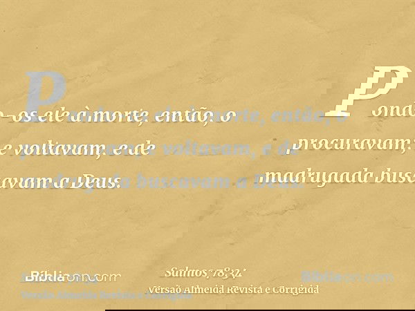 Pondo-os ele à morte, então, o procuravam; e voltavam, e de madrugada buscavam a Deus.