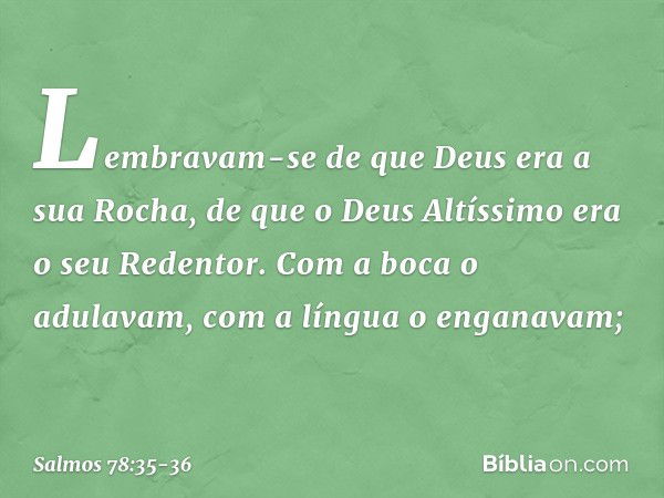 Lembravam-se de que Deus era a sua Rocha,
de que o Deus Altíssimo era o seu Redentor. Com a boca o adulavam,
com a língua o enganavam; -- Salmo 78:35-36