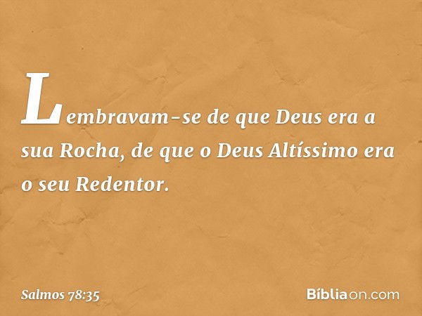 Lembravam-se de que Deus era a sua Rocha,
de que o Deus Altíssimo era o seu Redentor. -- Salmo 78:35