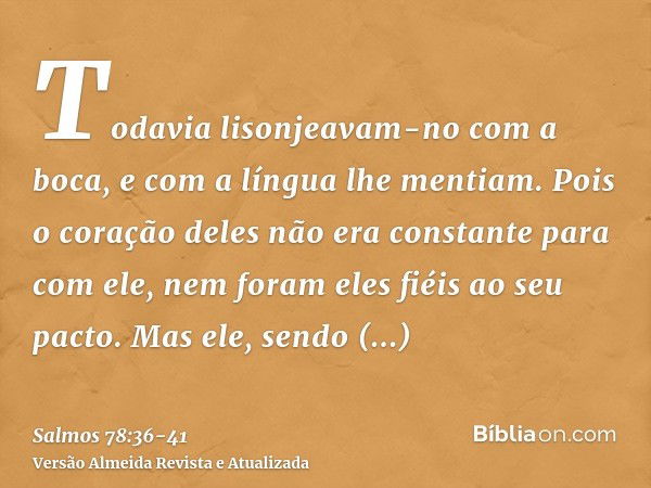 Todavia lisonjeavam-no com a boca, e com a língua lhe mentiam.Pois o coração deles não era constante para com ele, nem foram eles fiéis ao seu pacto.Mas ele, se