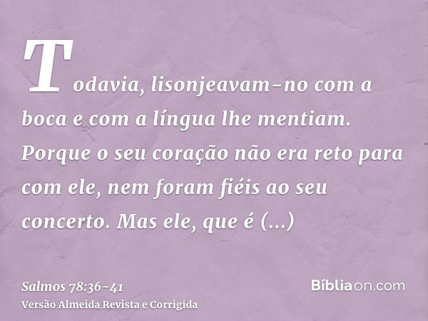 Todavia, lisonjeavam-no com a boca e com a língua lhe mentiam.Porque o seu coração não era reto para com ele, nem foram fiéis ao seu concerto.Mas ele, que é mis