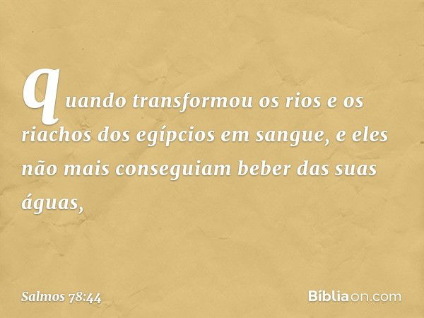 quando transformou os rios
e os riachos dos egípcios em sangue,
e eles não mais conseguiam beber das suas águas, -- Salmo 78:44