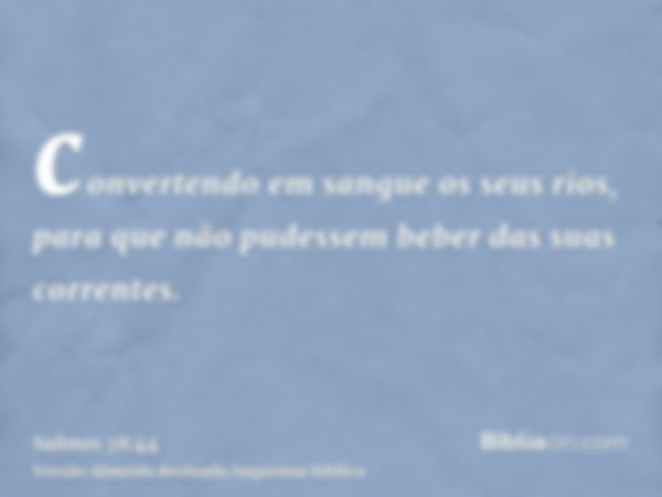 convertendo em sangue os seus rios, para que não pudessem beber das suas correntes.