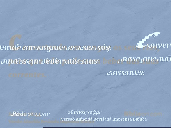 convertendo em sangue os seus rios, para que não pudessem beber das suas correntes.