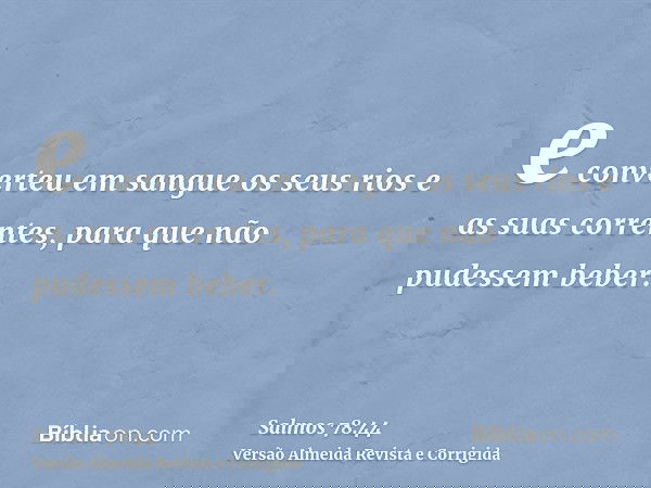 e converteu em sangue os seus rios e as suas correntes, para que não pudessem beber.