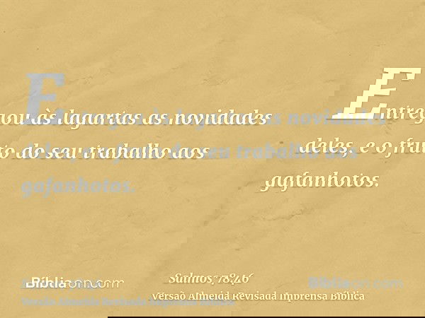 Entregou às lagartas as novidades deles, e o fruto do seu trabalho aos gafanhotos.