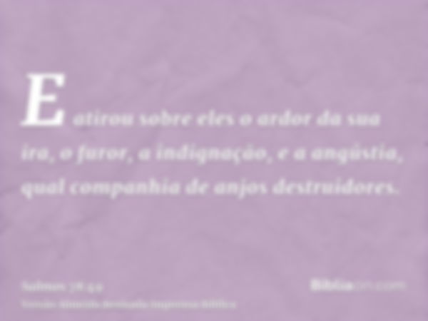 E atirou sobre eles o ardor da sua ira, o furor, a indignação, e a angústia, qual companhia de anjos destruidores.