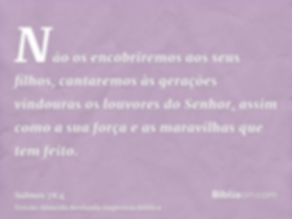 Não os encobriremos aos seus filhos, cantaremos às gerações vindouras os louvores do Senhor, assim como a sua força e as maravilhas que tem feito.