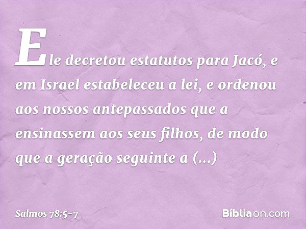 Ele decretou estatutos para Jacó,
e em Israel estabeleceu a lei,
e ordenou aos nossos antepassados
que a ensinassem aos seus filhos, de modo que a geração segui