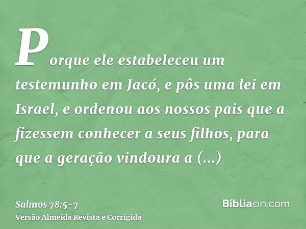 Porque ele estabeleceu um testemunho em Jacó, e pôs uma lei em Israel, e ordenou aos nossos pais que a fizessem conhecer a seus filhos,para que a geração vindou