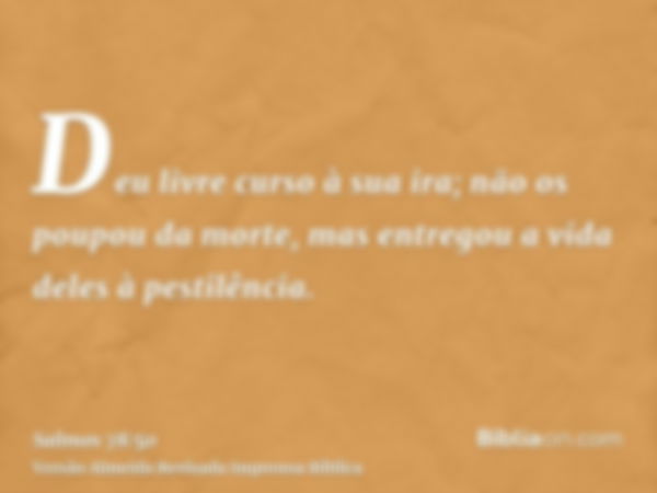 Deu livre curso à sua ira; não os poupou da morte, mas entregou a vida deles à pestilência.