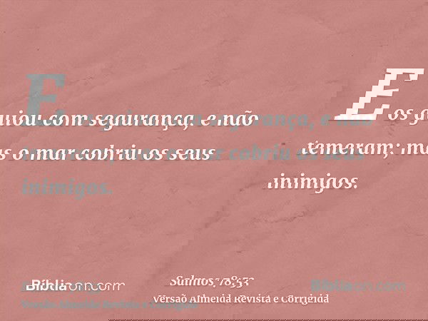E os guiou com segurança, e não temeram; mas o mar cobriu os seus inimigos.