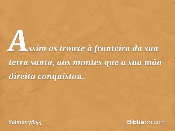 Assim os trouxe à fronteira
da sua terra santa,
aos montes que a sua mão direita conquistou. -- Salmo 78:54