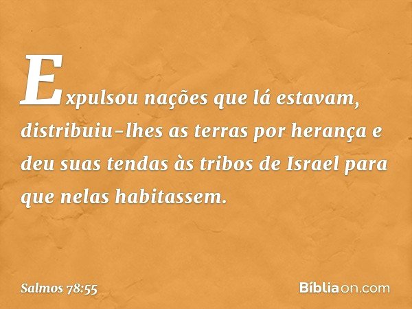 Expulsou nações que lá estavam,
distribuiu-lhes as terras por herança
e deu suas tendas às tribos de Israel
para que nelas habitassem. -- Salmo 78:55