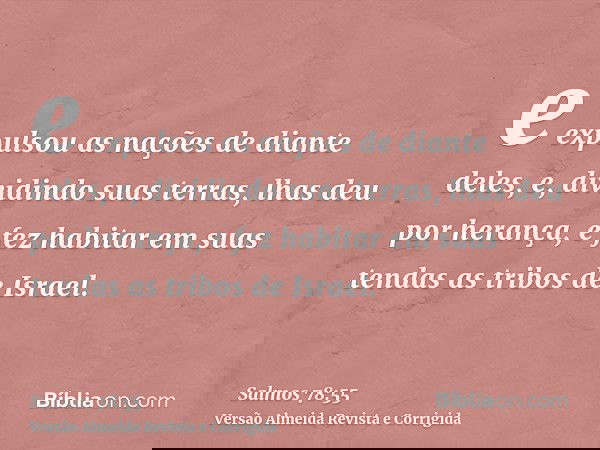 e expulsou as nações de diante deles, e, dividindo suas terras, lhas deu por herança, e fez habitar em suas tendas as tribos de Israel.