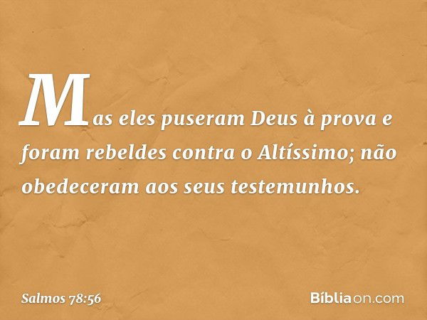 Mas eles puseram Deus à prova
e foram rebeldes contra o Altíssimo;
não obedeceram aos seus testemunhos. -- Salmo 78:56