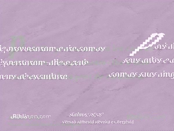 pois lhe provocaram a ira com os seus altos e despertaram-lhe o zelo com as suas imagens de escultura.