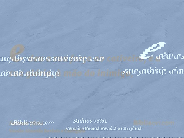 e deu a sua força ao cativeiro, e a sua glória, à mão do inimigo,