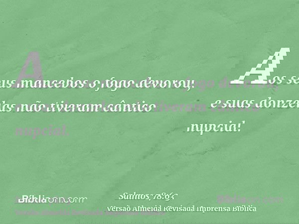 Aos seus mancebos o fogo devorou, e suas donzelas não tiveram cântico nupcial.
