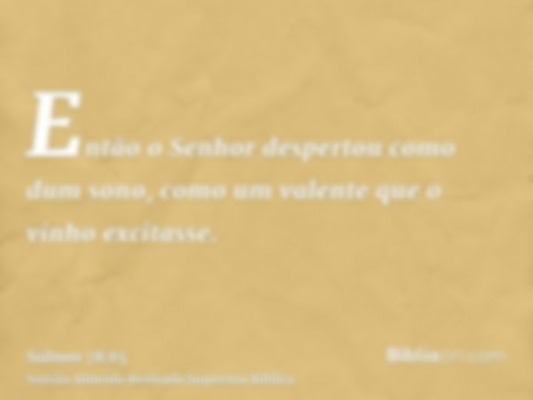 Então o Senhor despertou como dum sono, como um valente que o vinho excitasse.