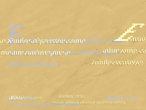 Então o Senhor despertou como dum sono, como um valente que o vinho excitasse.