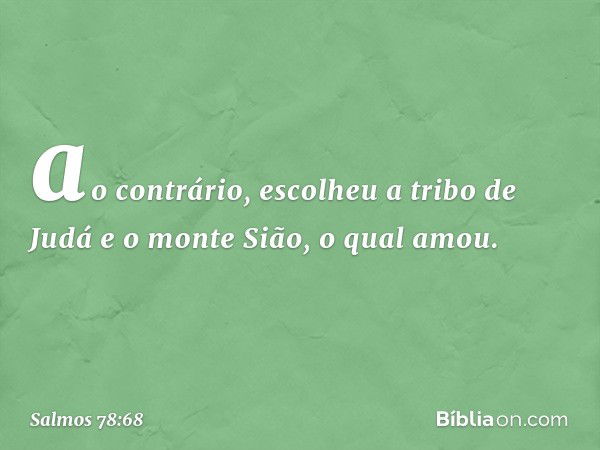 ao contrário, escolheu a tribo de Judá
e o monte Sião, o qual amou. -- Salmo 78:68