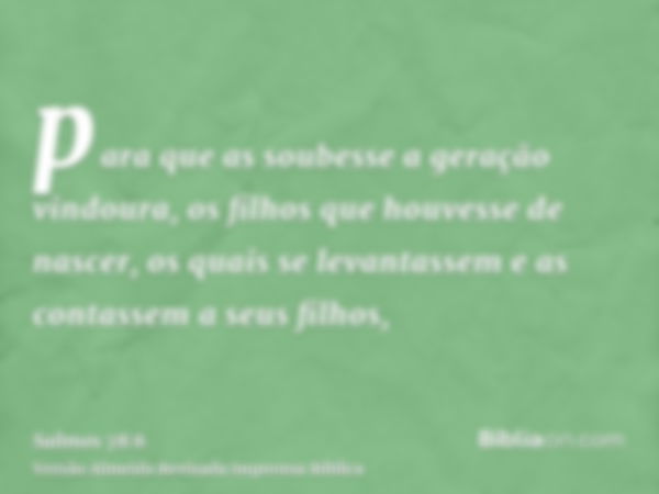 para que as soubesse a geração vindoura, os filhos que houvesse de nascer, os quais se levantassem e as contassem a seus filhos,