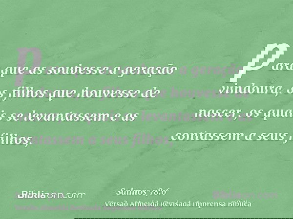 para que as soubesse a geração vindoura, os filhos que houvesse de nascer, os quais se levantassem e as contassem a seus filhos,